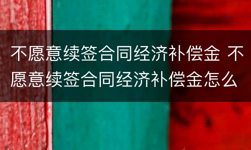 不愿意续签合同经济补偿金 不愿意续签合同经济补偿金怎么算
