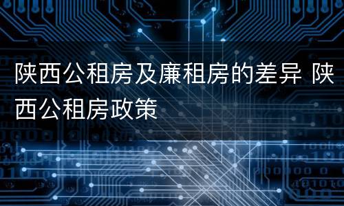 陕西公租房及廉租房的差异 陕西公租房政策