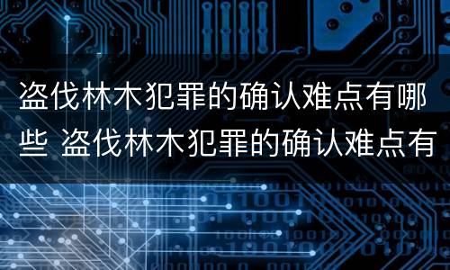 盗伐林木犯罪的确认难点有哪些 盗伐林木犯罪的确认难点有哪些方面