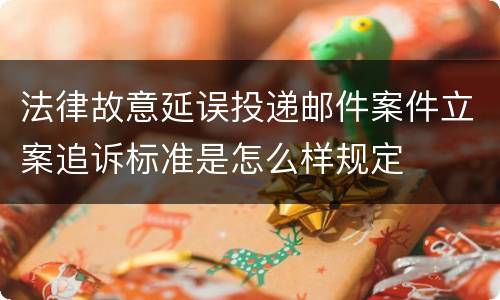 法律故意延误投递邮件案件立案追诉标准是怎么样规定