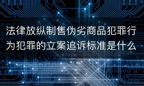 法律放纵制售伪劣商品犯罪行为犯罪的立案追诉标准是什么