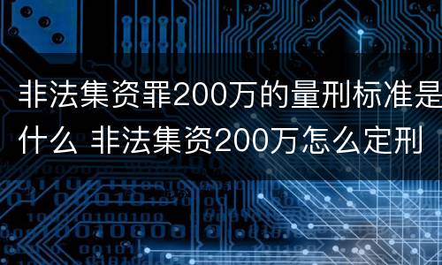 非法集资罪200万的量刑标准是什么 非法集资200万怎么定刑