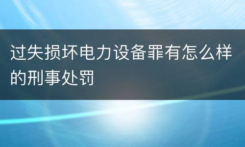 过失损坏电力设备罪有怎么样的刑事处罚