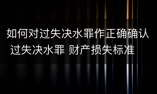 如何对过失决水罪作正确确认 过失决水罪 财产损失标准