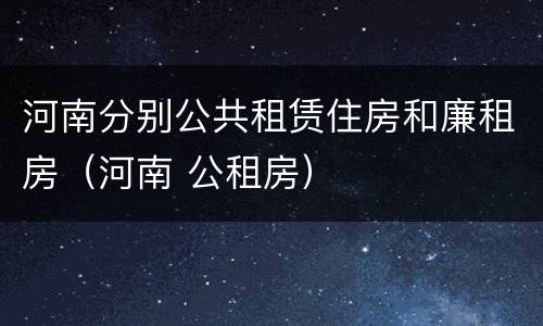 河南分别公共租赁住房和廉租房（河南 公租房）