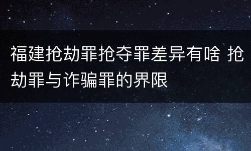 福建抢劫罪抢夺罪差异有啥 抢劫罪与诈骗罪的界限