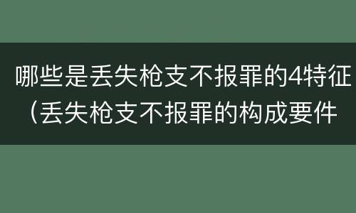 哪些是丢失枪支不报罪的4特征（丢失枪支不报罪的构成要件）