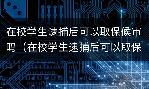 在校学生逮捕后可以取保候审吗（在校学生逮捕后可以取保候审吗知乎）