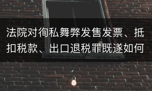 法院对徇私舞弊发售发票、抵扣税款、出口退税罪既遂如何裁判