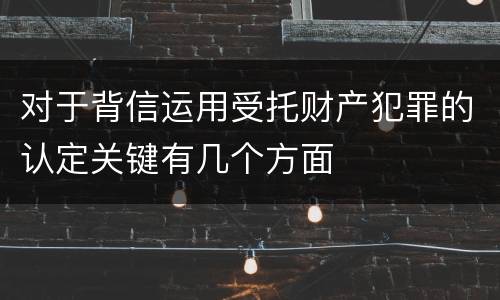 对于背信运用受托财产犯罪的认定关键有几个方面