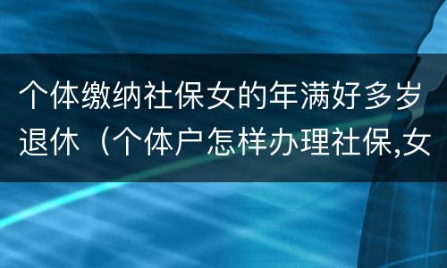 个体缴纳社保女的年满好多岁退休（个体户怎样办理社保,女性能按50退休吗）