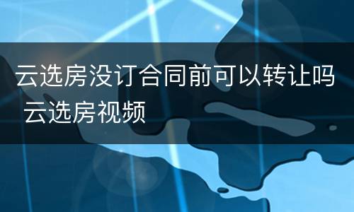 云选房没订合同前可以转让吗 云选房视频