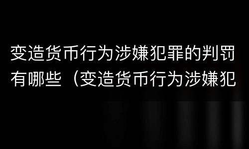 变造货币行为涉嫌犯罪的判罚有哪些（变造货币行为涉嫌犯罪的判罚有哪些种类）