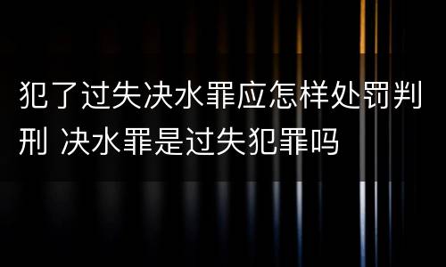 犯了过失决水罪应怎样处罚判刑 决水罪是过失犯罪吗