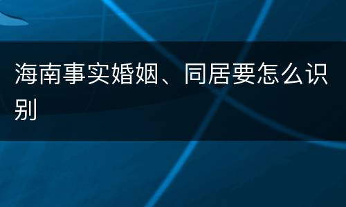 海南事实婚姻、同居要怎么识别
