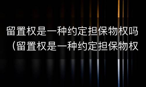留置权是一种约定担保物权吗（留置权是一种约定担保物权吗）