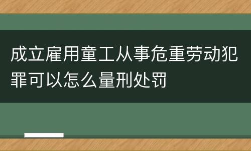 成立雇用童工从事危重劳动犯罪可以怎么量刑处罚