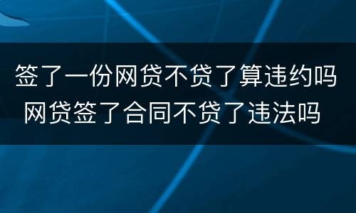 签了一份网贷不贷了算违约吗 网贷签了合同不贷了违法吗