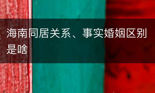 海南同居关系、事实婚姻区别是啥