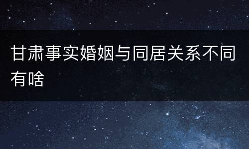 甘肃事实婚姻与同居关系不同有啥