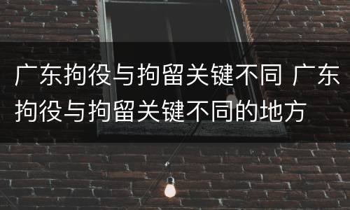 广东拘役与拘留关键不同 广东拘役与拘留关键不同的地方