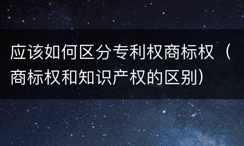 应该如何区分专利权商标权（商标权和知识产权的区别）