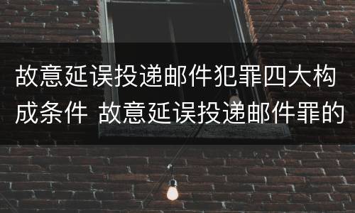 故意延误投递邮件犯罪四大构成条件 故意延误投递邮件罪的立案标准