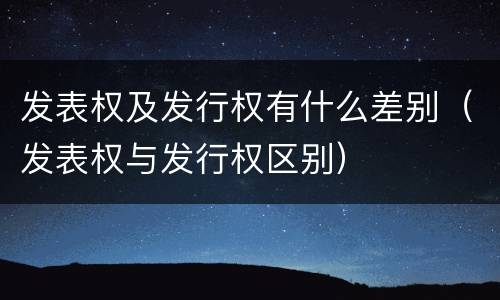 发表权及发行权有什么差别（发表权与发行权区别）