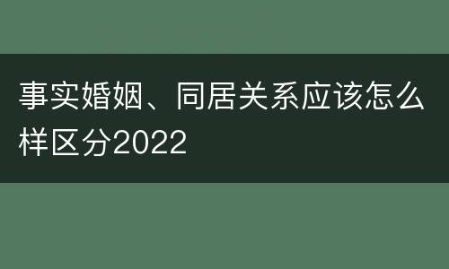事实婚姻、同居关系应该怎么样区分2022