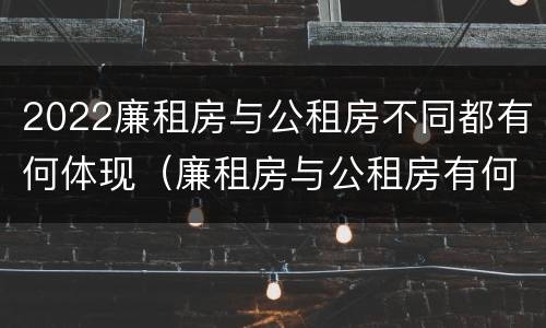 2022廉租房与公租房不同都有何体现（廉租房与公租房有何区别）