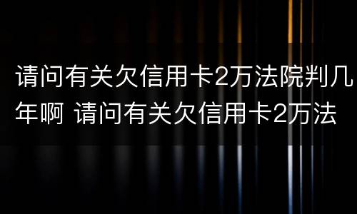 请问有关欠信用卡2万法院判几年啊 请问有关欠信用卡2万法院判几年啊怎么办