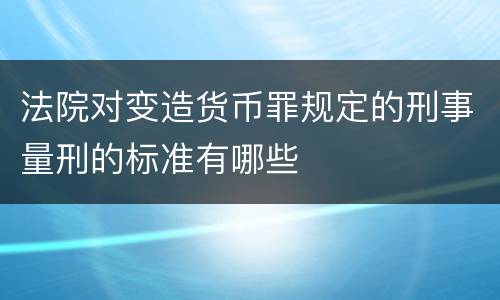 法院对变造货币罪规定的刑事量刑的标准有哪些