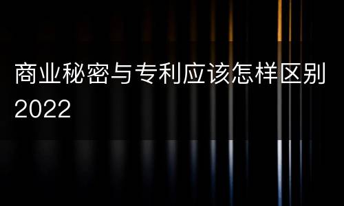 商业秘密与专利应该怎样区别2022