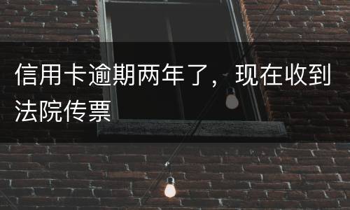 信用卡逾期两年了，现在收到法院传票