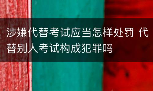 涉嫌代替考试应当怎样处罚 代替别人考试构成犯罪吗