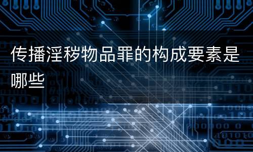 传播淫秽物品罪的构成要素是哪些