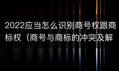 2022应当怎么识别商号权跟商标权（商号与商标的冲突及解决措施）