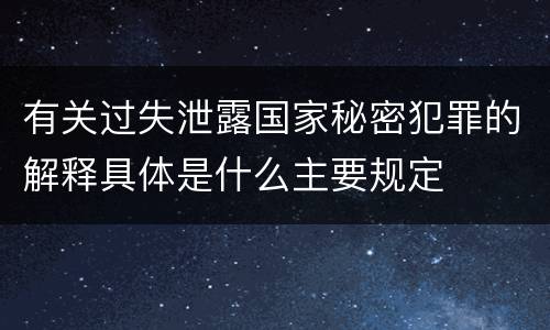 有关过失泄露国家秘密犯罪的解释具体是什么主要规定