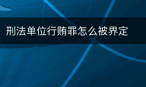 刑法单位行贿罪怎么被界定