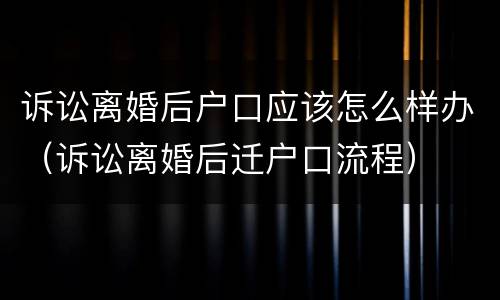 诉讼离婚后户口应该怎么样办（诉讼离婚后迁户口流程）