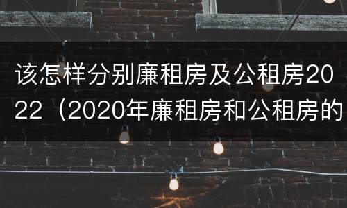 该怎样分别廉租房及公租房2022（2020年廉租房和公租房的区别）