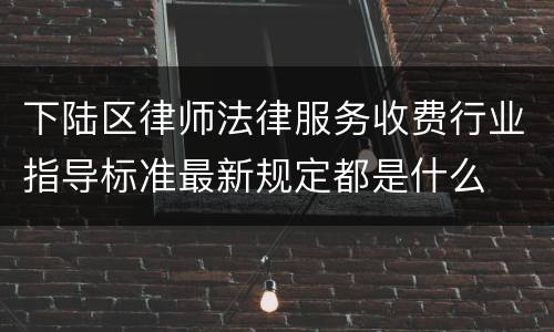 下陆区律师法律服务收费行业指导标准最新规定都是什么