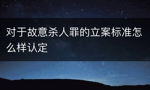 对于故意杀人罪的立案标准怎么样认定