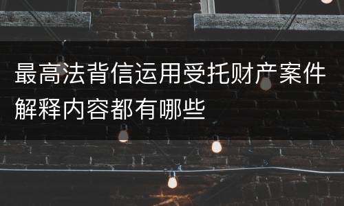 最高法背信运用受托财产案件解释内容都有哪些