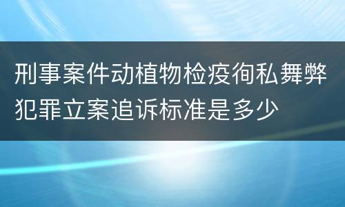 刑事案件动植物检疫徇私舞弊犯罪立案追诉标准是多少