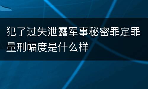 犯了过失泄露军事秘密罪定罪量刑幅度是什么样