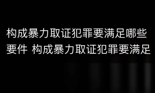 构成暴力取证犯罪要满足哪些要件 构成暴力取证犯罪要满足哪些要件要求