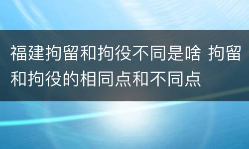 福建拘留和拘役不同是啥 拘留和拘役的相同点和不同点