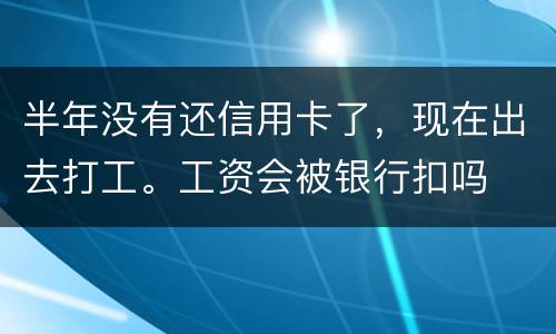 半年没有还信用卡了，现在出去打工。工资会被银行扣吗