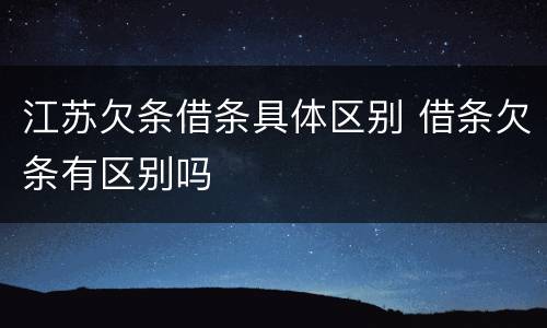 江苏欠条借条具体区别 借条欠条有区别吗